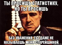 ты просишь статистику, но ты просишь без уважения, ты даже не называешь меня старейшиной