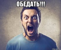 обедать!!! 