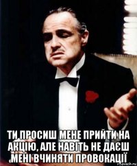  ти просиш мене прийти на акцію, але навіть не даєш мені вчиняти провокації