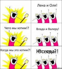 Кто мы?! Лена и Оля! Чего мы хотим!? Влада и Валеру! Когда мы это хотим?! Всегда!