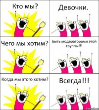 Кто мы? Девочки. Чего мы хотим? Быть модераторами этой группы!!! Когда мы этого хотим? Всегда!!!