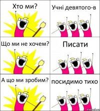 Хто ми? Учні девятого-в Що ми не хочем? Писати А що ми зробим? посидимо тихо