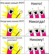 Кто мне сольет РГР? Никто! Когда мне сольют РГР? Никогда! Кому большая и вкусная шоколадка? Никому!