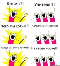 Кто мы?! Учителя!!! Чего мы хотим?! ЗА*БАТЬ УЧЕНИКОВ!!! Когда мы этого хотим?! На своем уроке!!!