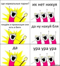 где нормальные парни? их нет нихуя пиздёж и провокация они есть в бмтк да ну нахуй бля да ура ура ура