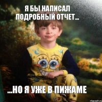 я бы написал подробный отчет... ...но я уже в пижаме