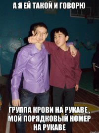 а я ей такой и говорю группа крови на рукаве , мой порядковый номер на рукаве