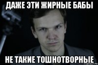 даже эти жирные бабы не такие тошнотворные