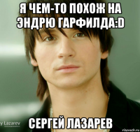 я чем-то похож на эндрю гарфилда:d сергей лазарев