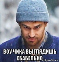  воу чика выглядишь ебабельно