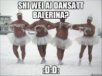 shi wei ai dansatt balerina? :D:D: