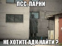 псс, парни не хотите адк найти ?