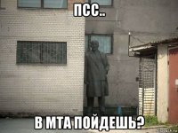 псс.. в мта пойдешь?