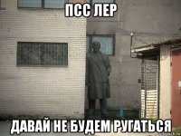 псс лер давай не будем ругаться