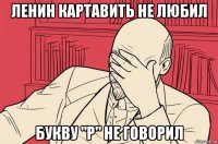 ленин картавить не любил букву "р" не говорил