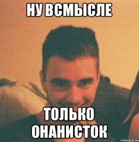 ну всмысле только онанисток