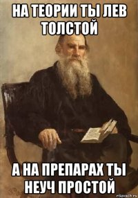 на теории ты лев толстой а на препарах ты неуч простой