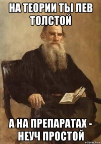 на теории ты лев толстой а на препаратах - неуч простой