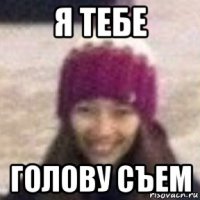 я тебе голову съем