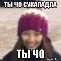 ты чо сукападла ты чо