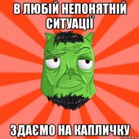 в любій непонятній ситуації здаємо на капличку