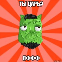 ты царь? пффф