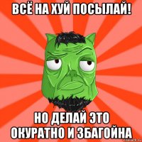 всё на хуй посылай! но делай это окуратно и збагойна