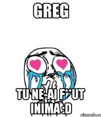 Greg tu ne-ai f**ut inima :D