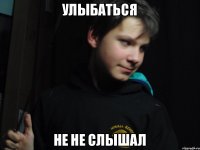 улыбаться не не слышал