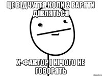 це відчуття коли 2 варяти дівляться X-фактор і нічого не говорять