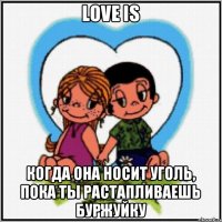 Love is когда она носит уголь, пока ты растапливаешь буржуйку