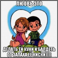 люовь это делать ей куни и балдеть от запаха её киски))))