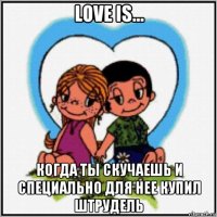 love is... когда ты скучаешь и специально для нее купил штрудель