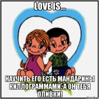 love is... научить его есть мандарины киллограммами, а он тебя оливки!