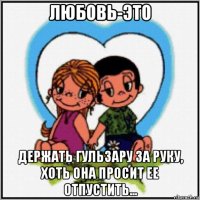 любовь-это держать гульзару за руку, хоть она просит ее отпустить...