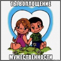 ты воплощение мужественности