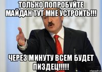 Только попробуйте Майдан тут мне устроить!!! Через минуту всем будет пиздец!!!!!