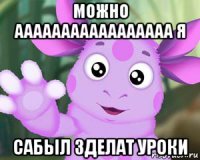 можно ааааааааааааааааа я сабыл зделат уроки