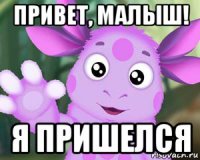 привет, малыш! я пришелся