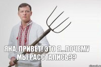 Яна, привет! Это я...почему мы расстались??