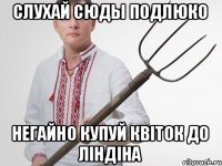 Слухай Сюды подлюко негайно купуй квiток до ЛIндiна