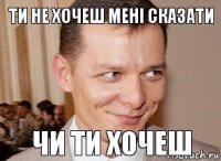чи ти хочеш ти не хочеш мені сказати