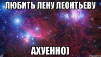 Любить Лену Леонтьеву Ахуенно)