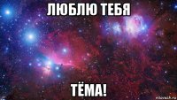 Люблю тебя Тёма!