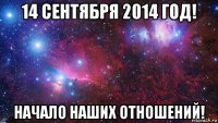 14 сентября 2014 год! Начало наших отношений!