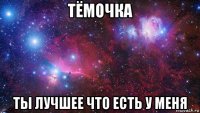 тёмочка ты лучшее что есть у меня