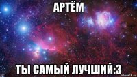 артём ты самый лучший:3