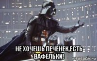 не хочешь печенек,есть вафельки!