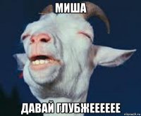 миша давай глубжееееее