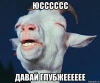 юсссссс давай глубжееееее